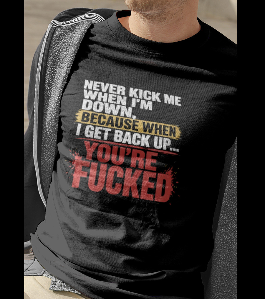 Never Kick Me When I'm Down Because When I Get Back Up You're Fucked Bold Motivational T-Shirt
