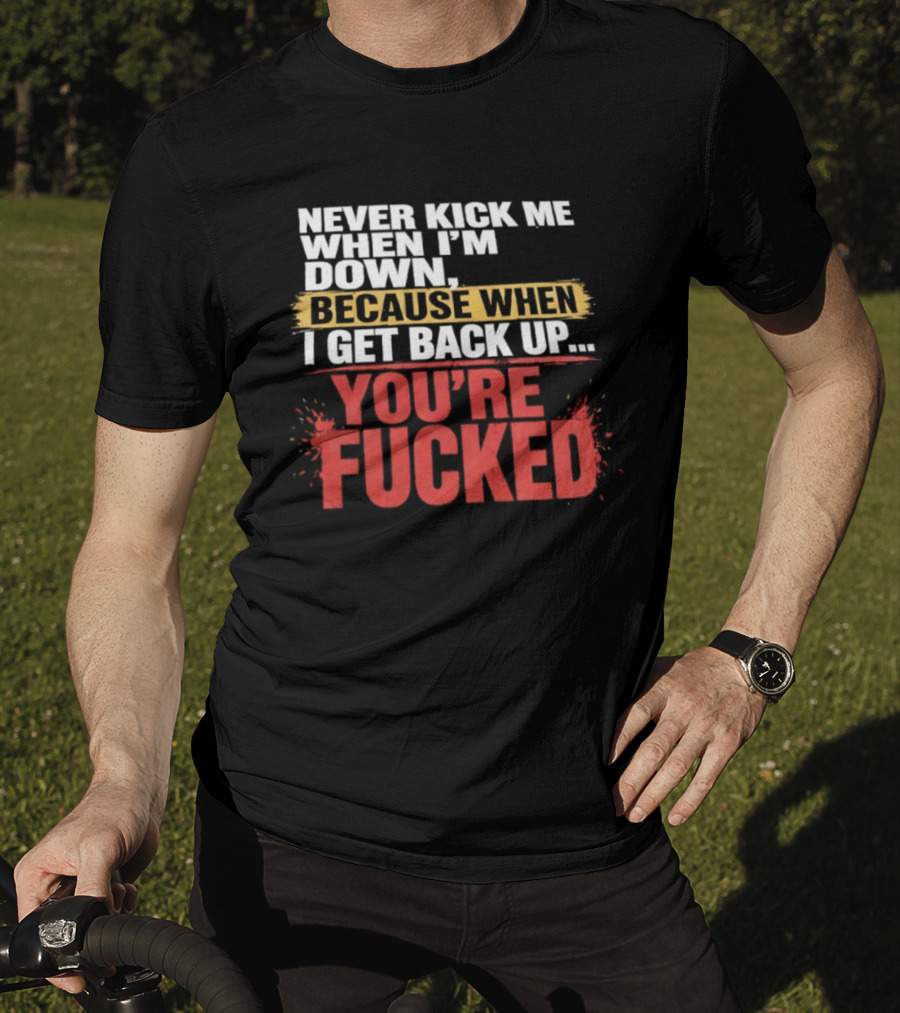 Never Kick Me When I'm Down Because When I Get Back Up You're Fucked Bold Motivational T-Shirt