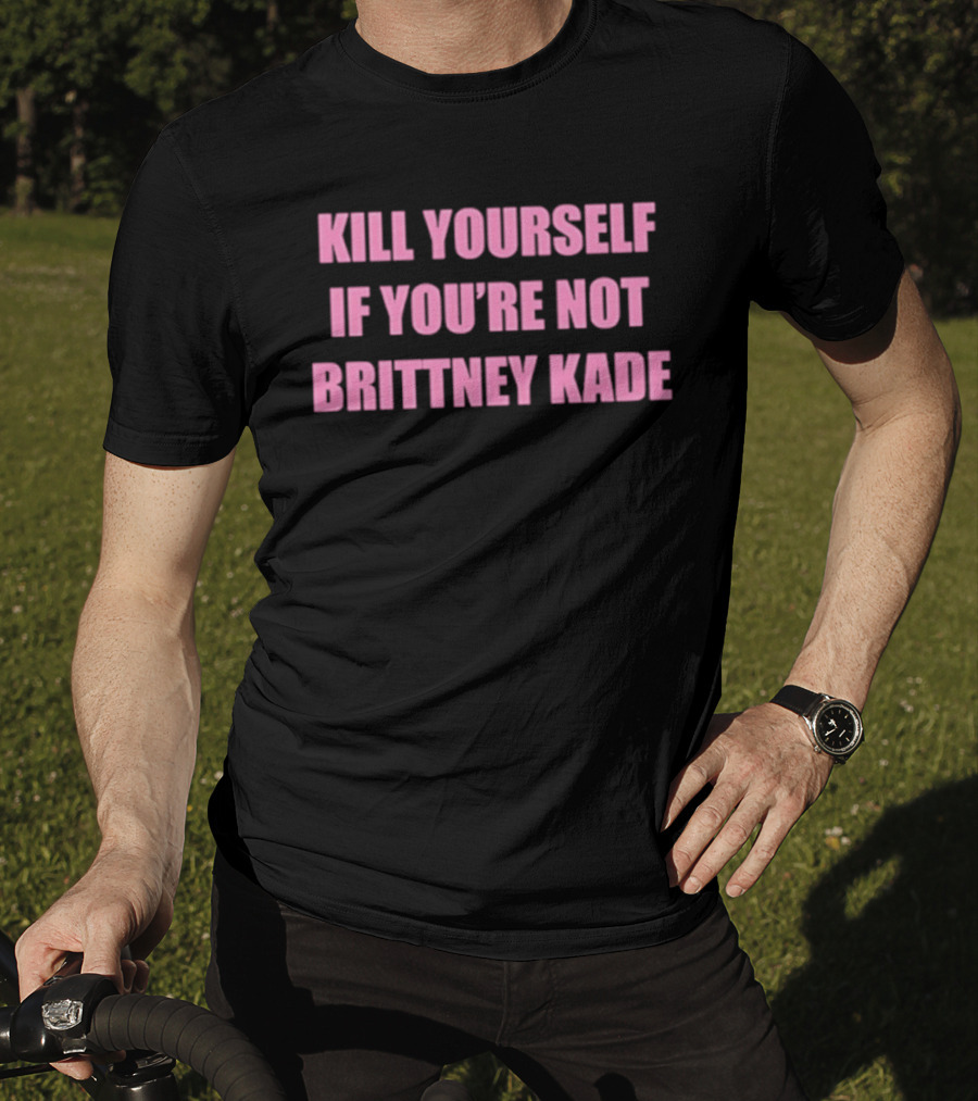 Kill Yourself If You’re Not Brittney Kade T-Shirt