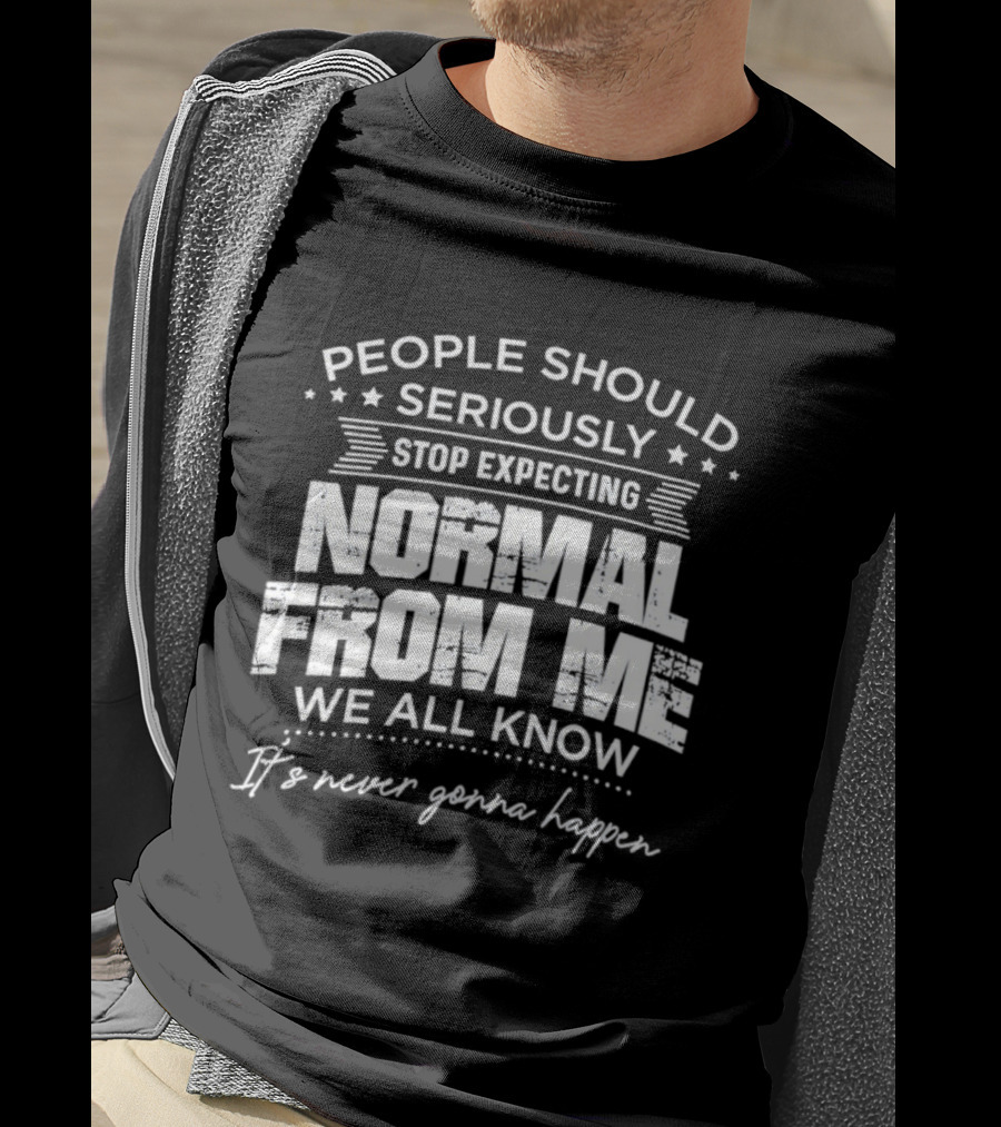 People Should Seriously Stop Expecting Normal From Me We All Know It's Never Gonna Happen T-Shirt