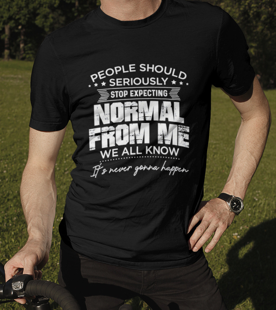 People Should Seriously Stop Expecting Normal From Me We All Know It's Never Gonna Happen T-Shirt