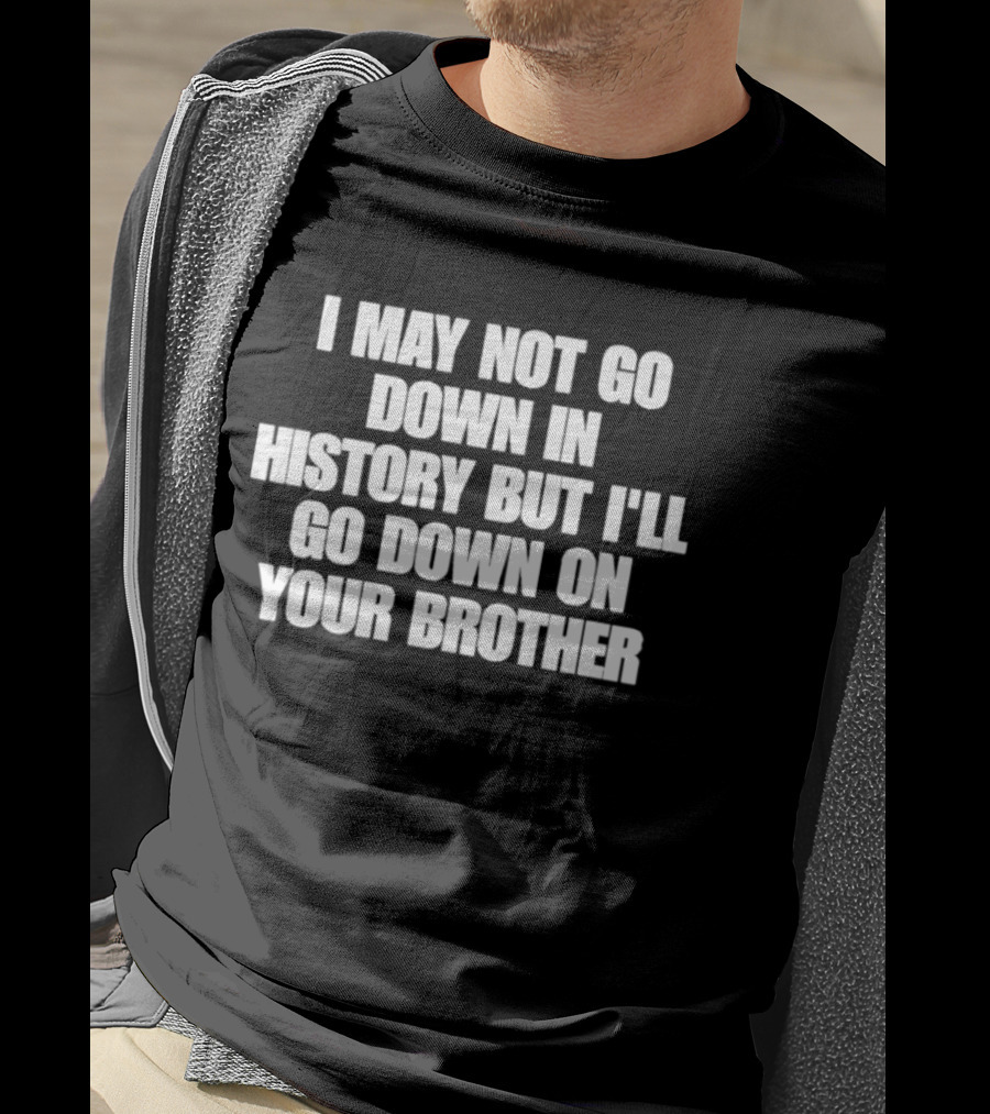 I May Not Go Down In History But I'll Go Down On Your Brother T-Shirt