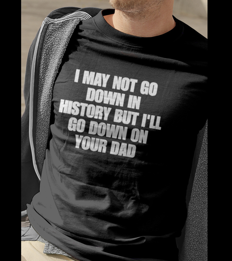 I May Not Go Down In History But I'll Go Down On Your Dad T-Shirt