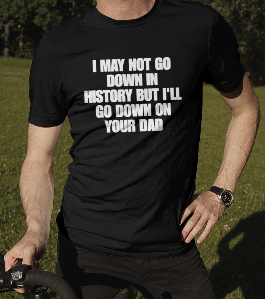 I May Not Go Down In History But I'll Go Down On Your Dad T-Shirt