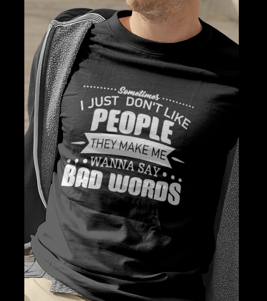 Sometimes I Just Don't Like People They Make Me Wanna Say Bad Words T-Shirt