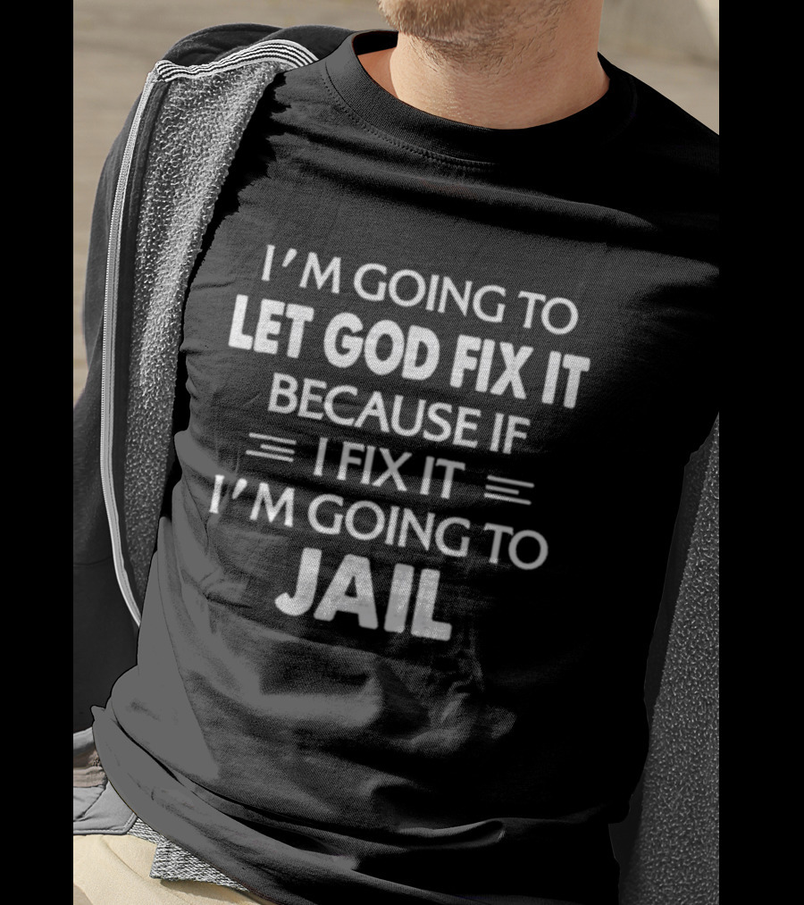 I'm Going To Let God Fix It Because If I Fix It I'm Going To Jail T-Shirt