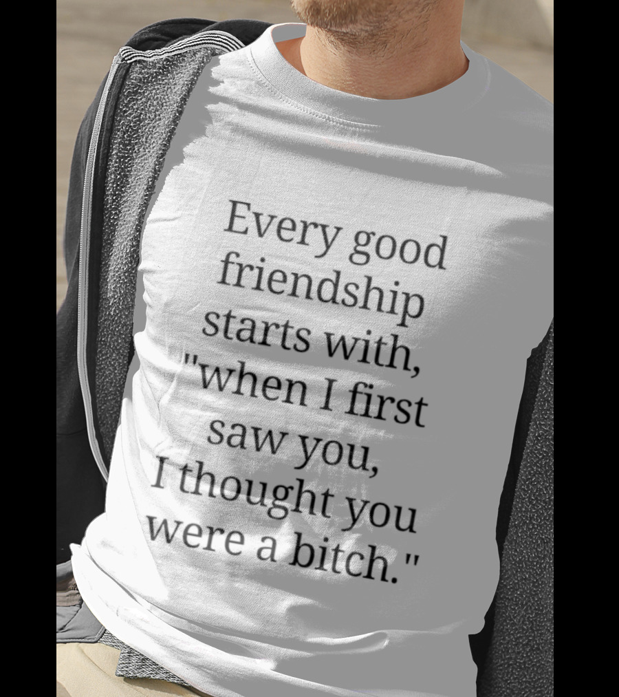 Every Good Friendship Starts With When I First Saw You I Thought You Were A Bitch T-Shirt