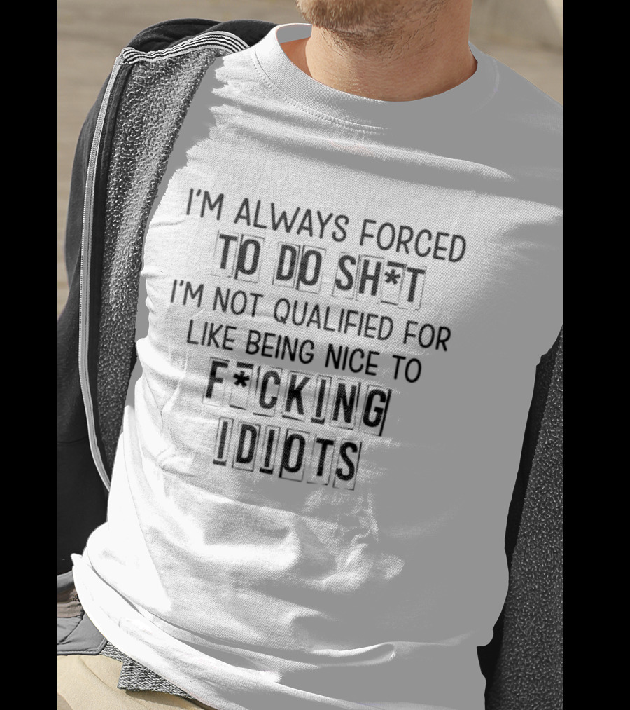 I'm Always Forced To Do Sh I'm Not Qualified For Like Being Nice To F Cking Idiots T-Shirt