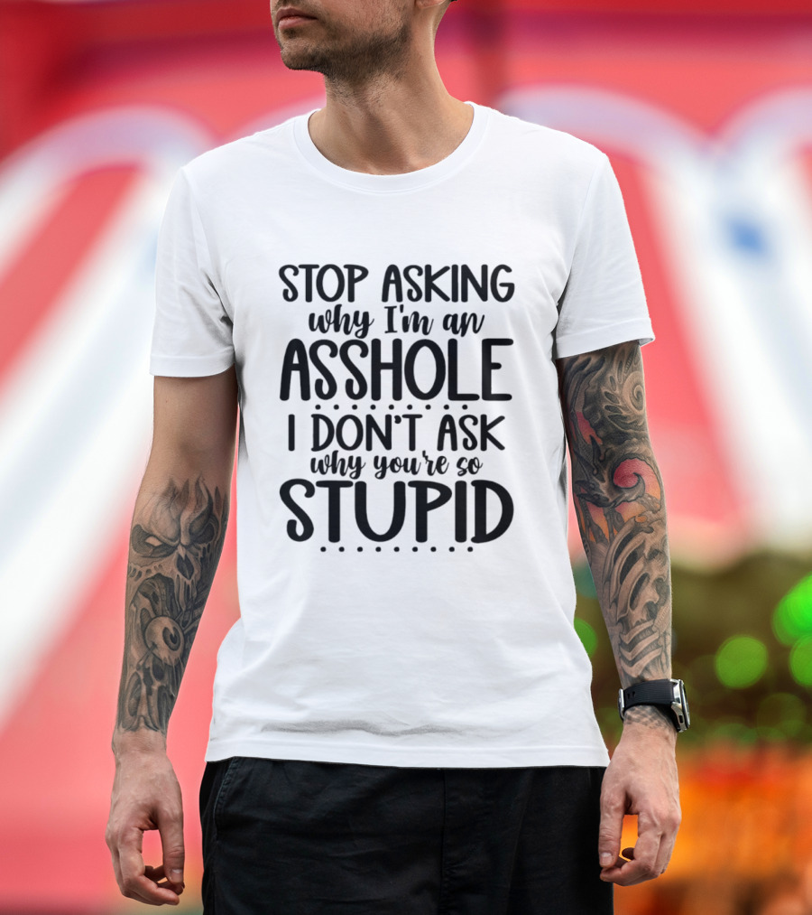 Stop Asking Why I'm An Asshole I Don't Ask Why You're So Stupid T-Shirt
