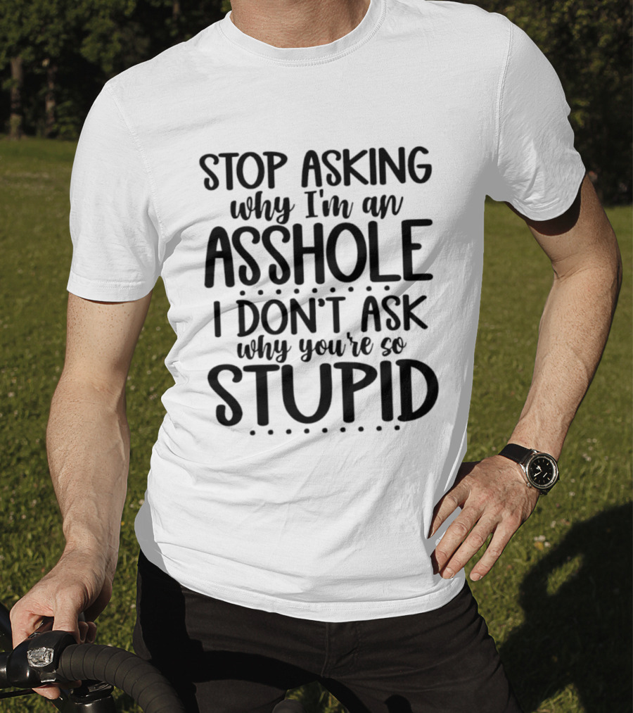 Stop Asking Why I'm An Asshole I Don't Ask Why You're So Stupid T-Shirt