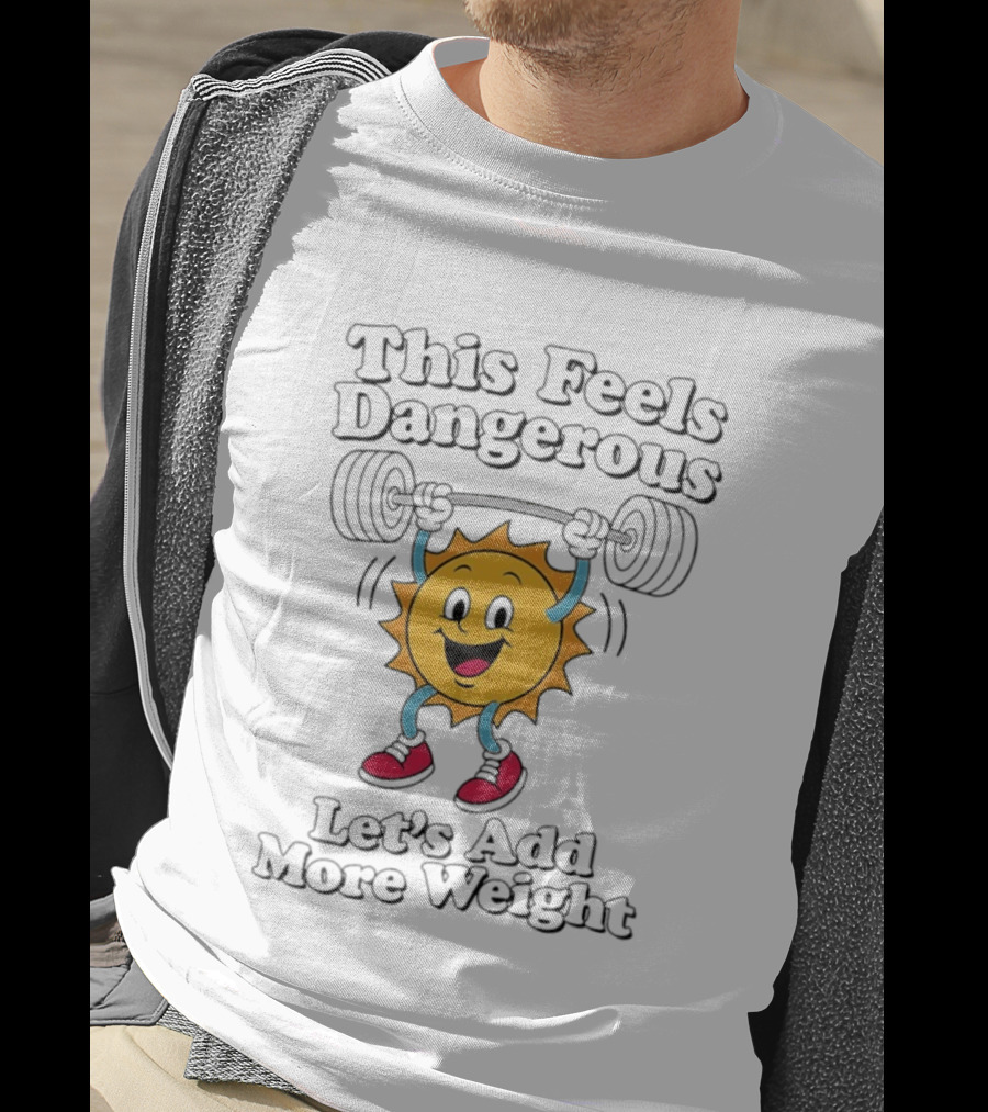 This Feels Dangerous Let's Add More Weight Sun Lifting T-Shirt