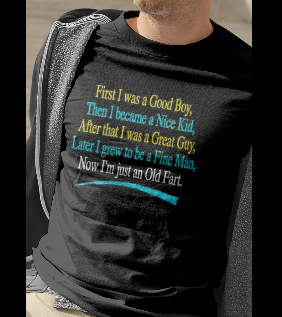 First I Was A Good Boy Then A Nice Kid A Great Guy Fine Man Now I'm Just An Old Fart T-Shirt