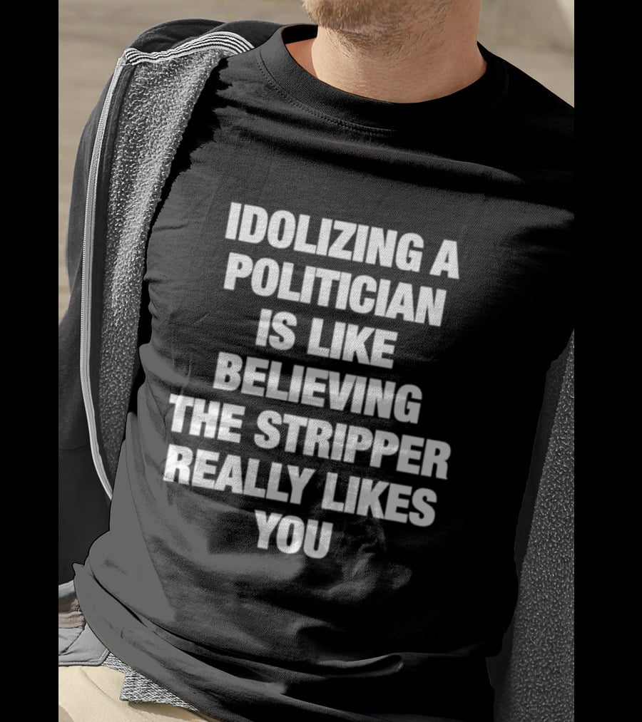 Idolizing A Politician Is Like Believing The Stripper Really Likes You T-Shirt