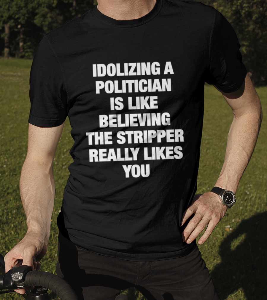 Idolizing A Politician Is Like Believing The Stripper Really Likes You T-Shirt