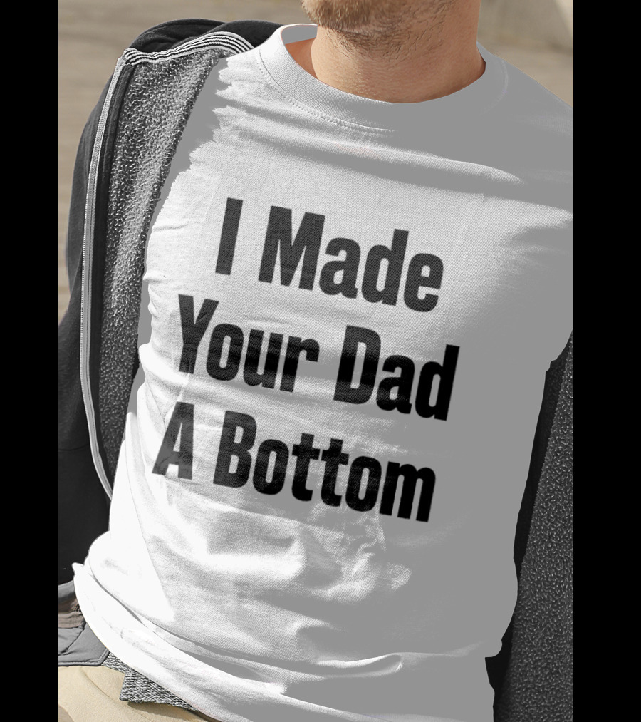 I Made Your Dad A Bottom T-Shirt