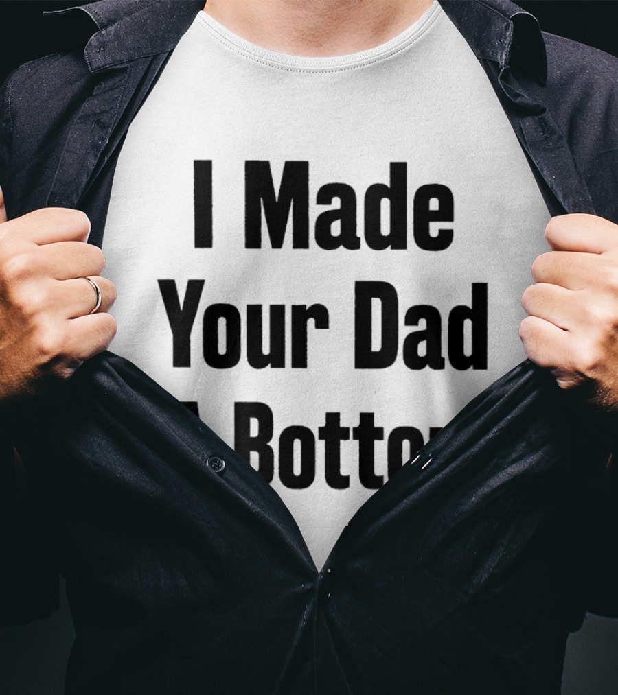 I Made Your Dad A Bottom T-Shirt