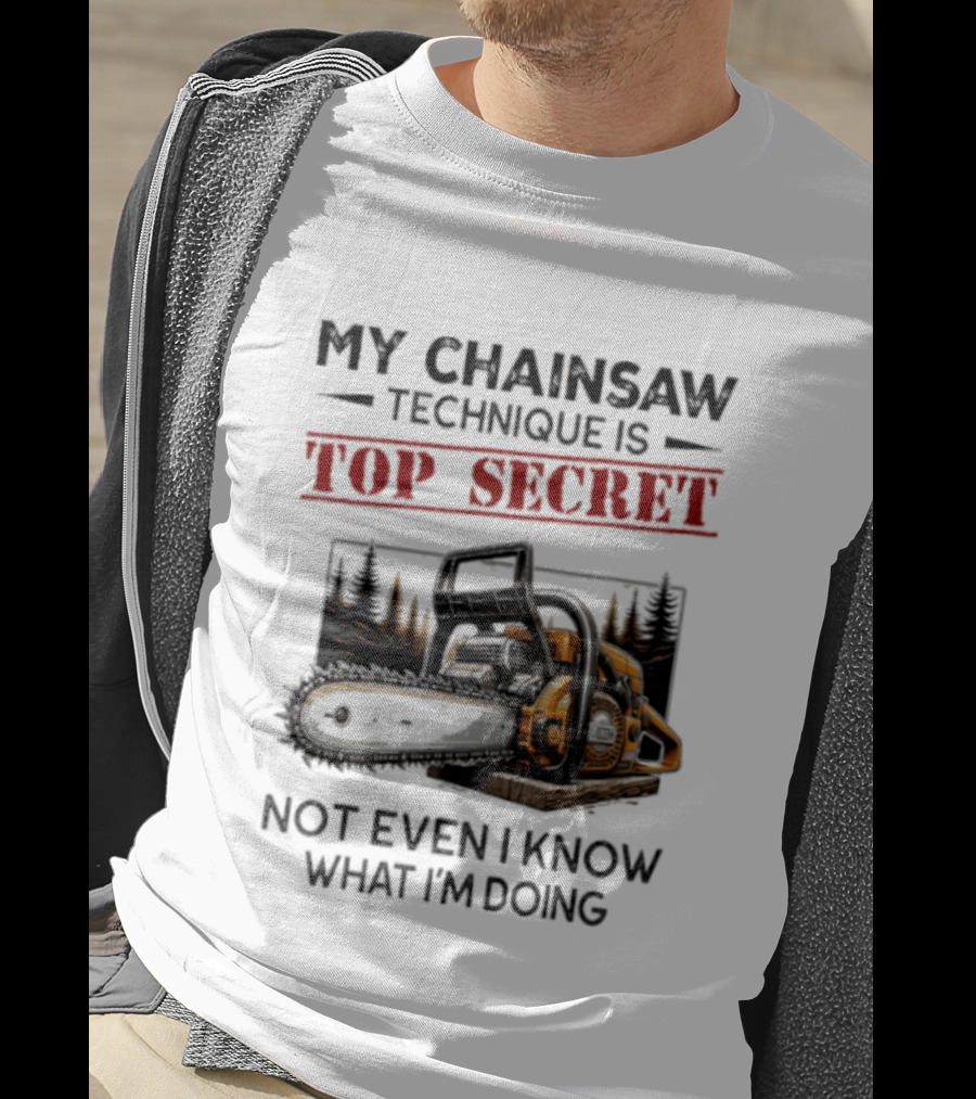 My Chainsaw Technique Is Top Secret Not Even I Know What I'm Doing T-Shirt