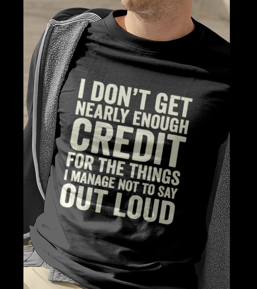 I Don't Get Nearly Enough Credit For The Things I Manage Not To Say Out Loud T-Shirt