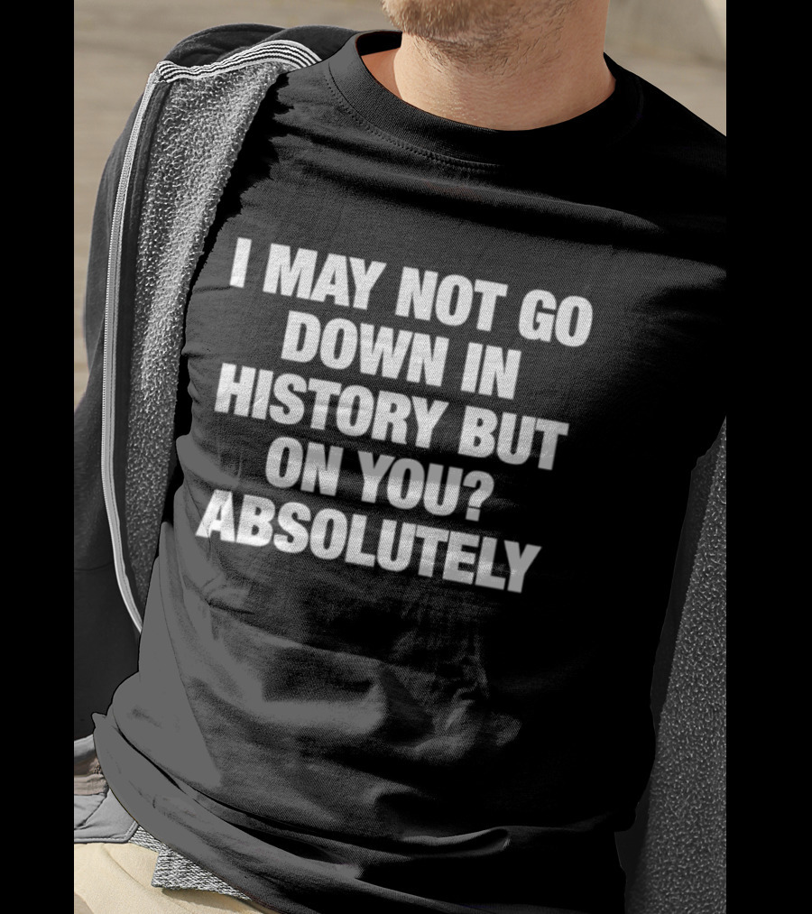 I May Not Go Down In History But On You Absolutely T-Shirt