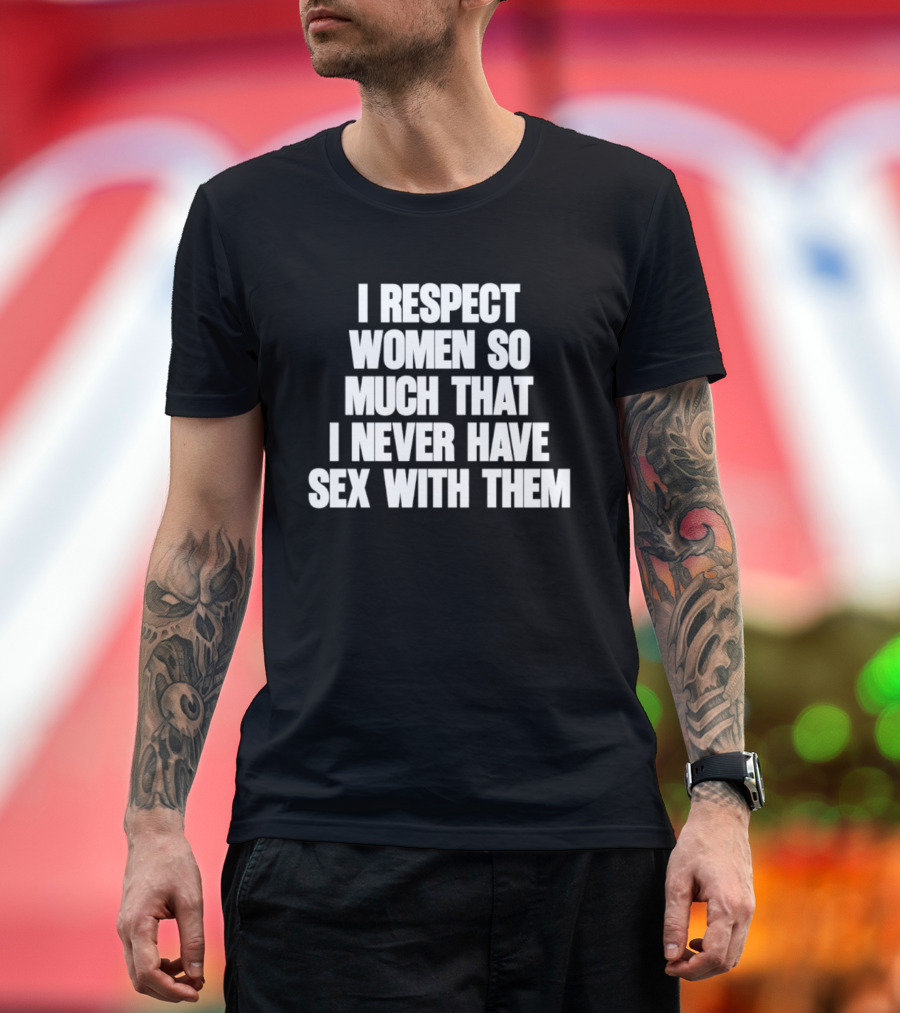 I Respect Women So Much That I Never Have Sex With Them T-Shirt