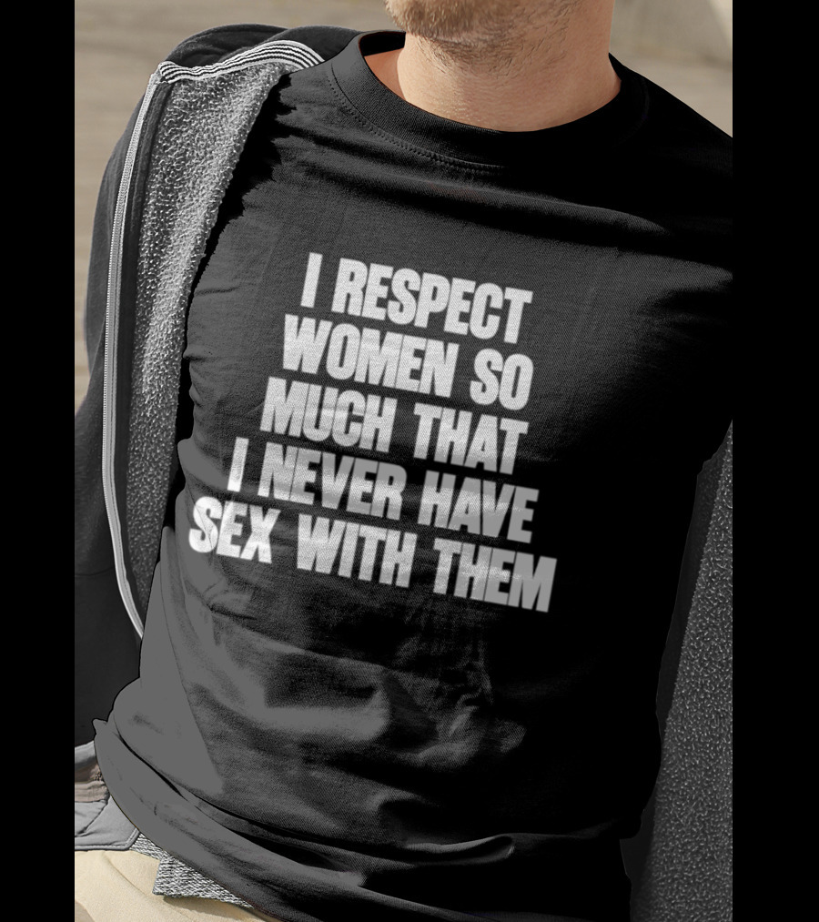 I Respect Women So Much That I Never Have Sex With Them T-Shirt