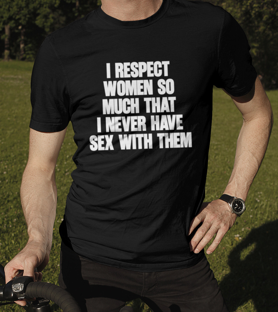 I Respect Women So Much That I Never Have Sex With Them T-Shirt