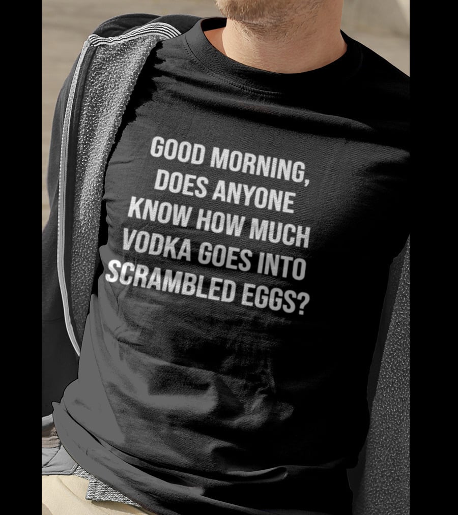 Good Morning Does Anyone Know How Much Vodka Goes Into Scrambled Eggs T-Shirt