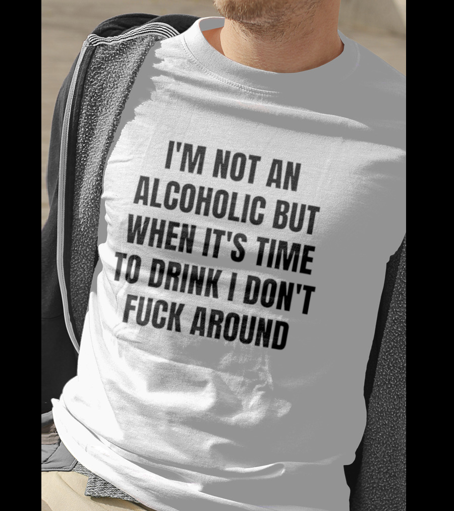 I'm Not An Alcoholic But When It's Time To Drink I Don't Fuck Around T-Shirt