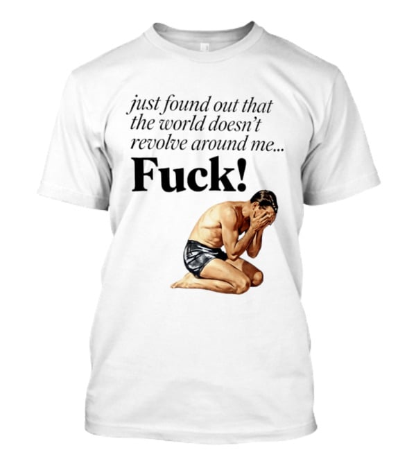 Just Found Out That The World Doesn't Revolve Around Me Fuck Kneeling Man In Despair T-Shirt