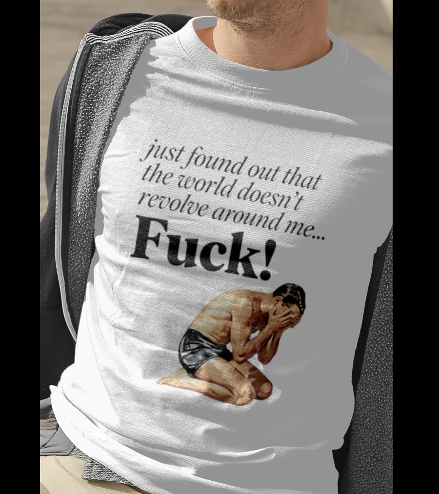 Just Found Out That The World Doesn't Revolve Around Me Fuck Kneeling Man In Despair T-Shirt