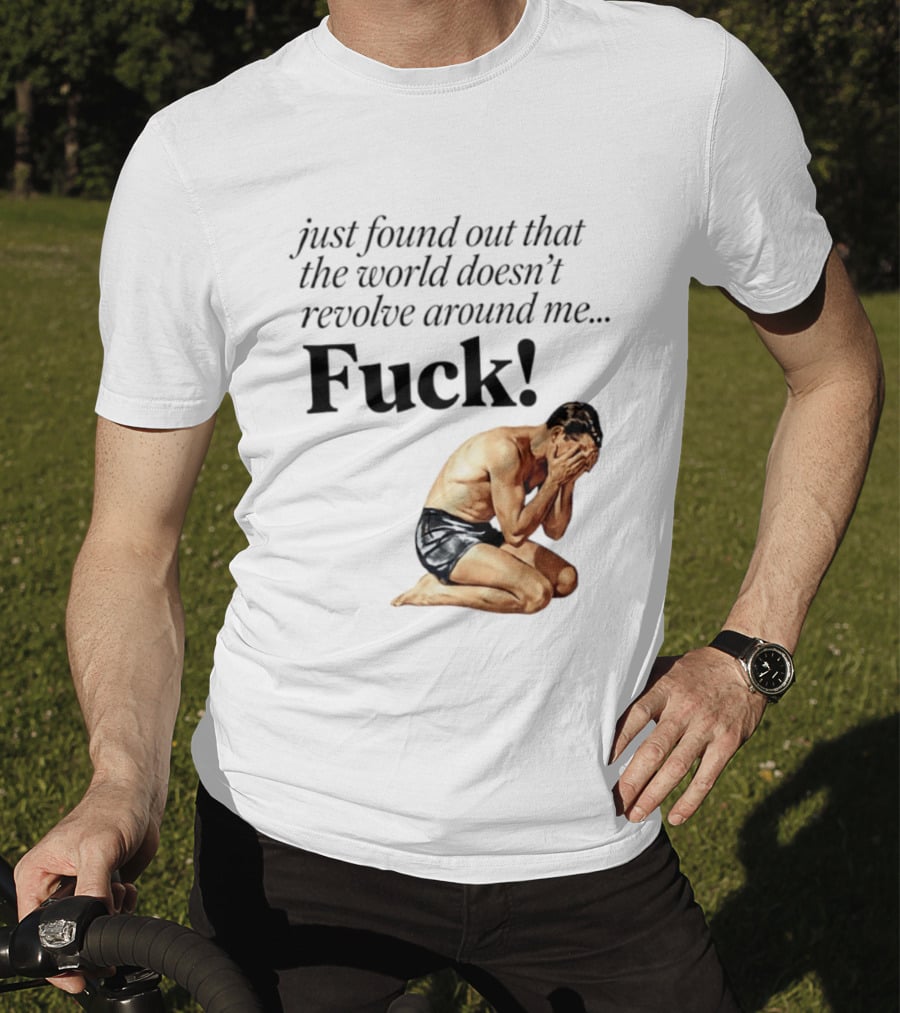 Just Found Out That The World Doesn't Revolve Around Me Fuck Kneeling Man In Despair T-Shirt
