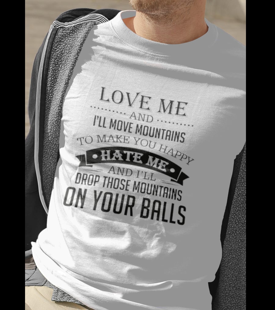 Love Me I'll Move Mountains Hate Me I'll Drop Them On Your Balls T-Shirt