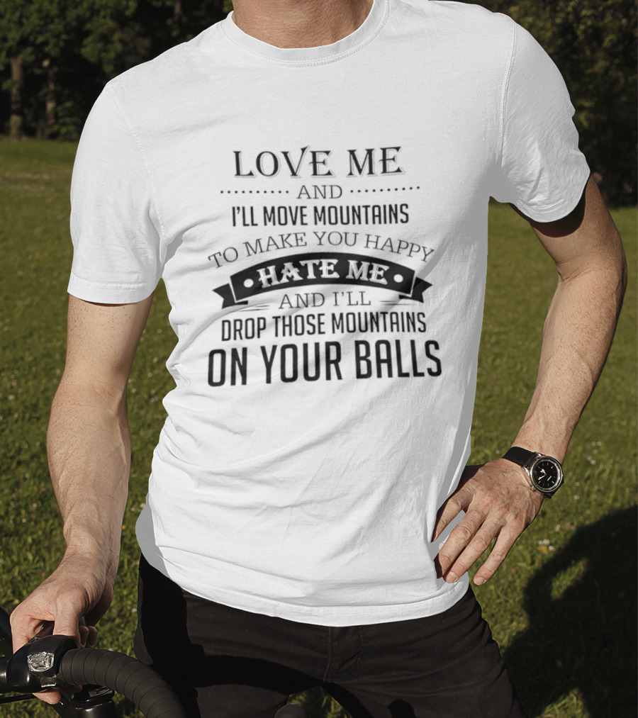 Love Me I'll Move Mountains Hate Me I'll Drop Them On Your Balls T-Shirt
