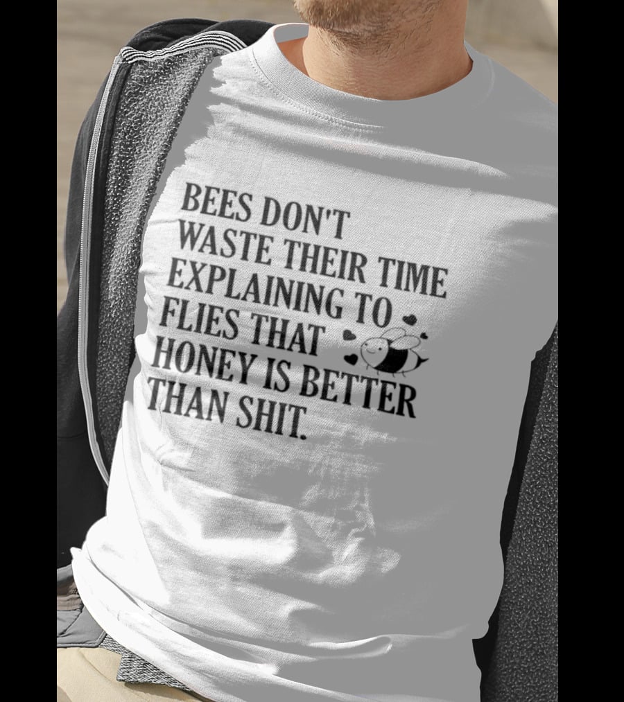 Bees Don't Waste Their Time Explaining To Flies That Honey Is Better Than Shit T-Shirt