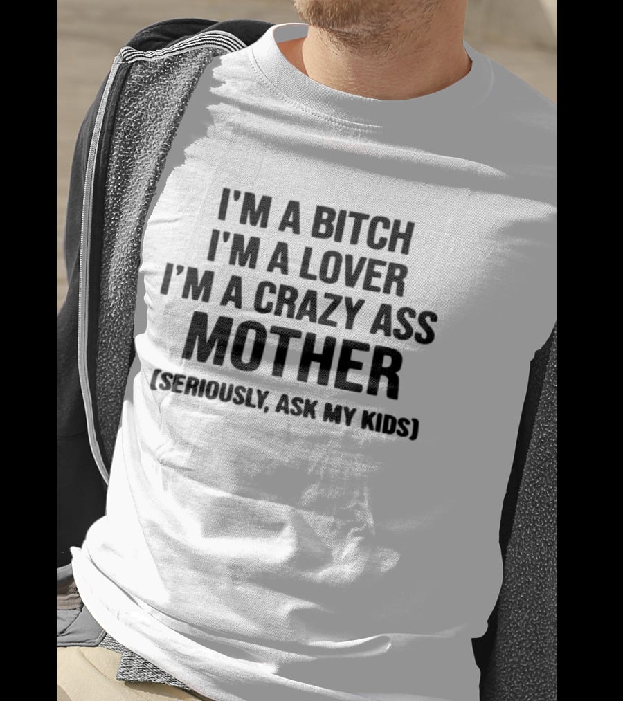 I'm A Bitch I'm A Lover I'm A Crazy Ass Mother Seriously Ask My Kids T-Shirt
