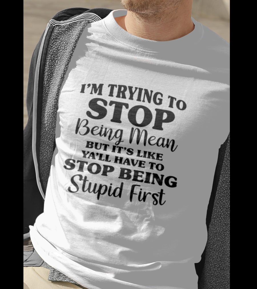 I'm Trying To Stop Being Mean But It's Like Ya'll Have To Stop Being Stupid First T-Shirt