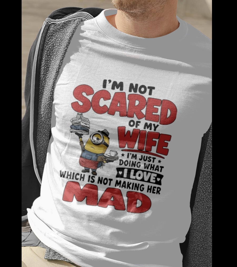 Minions I'm Not Scared Of My Wife I Love Not Making Her Mad T-Shirt