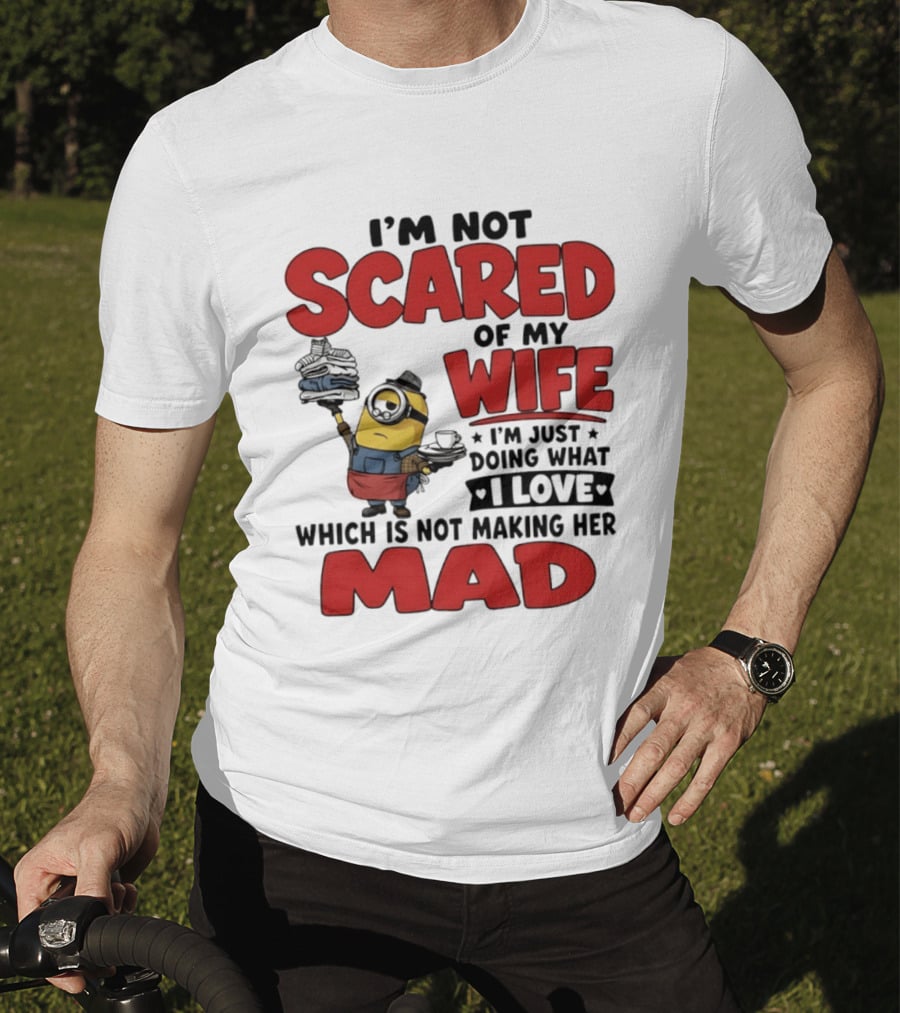 Minions I'm Not Scared Of My Wife I Love Not Making Her Mad T-Shirt