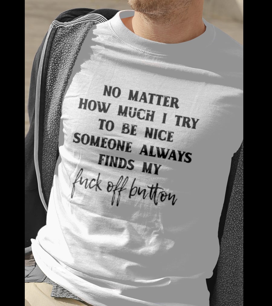 No Matter How Much I Try To Be Nice Someone Always Finds My Fuck Off Button T-Shirt