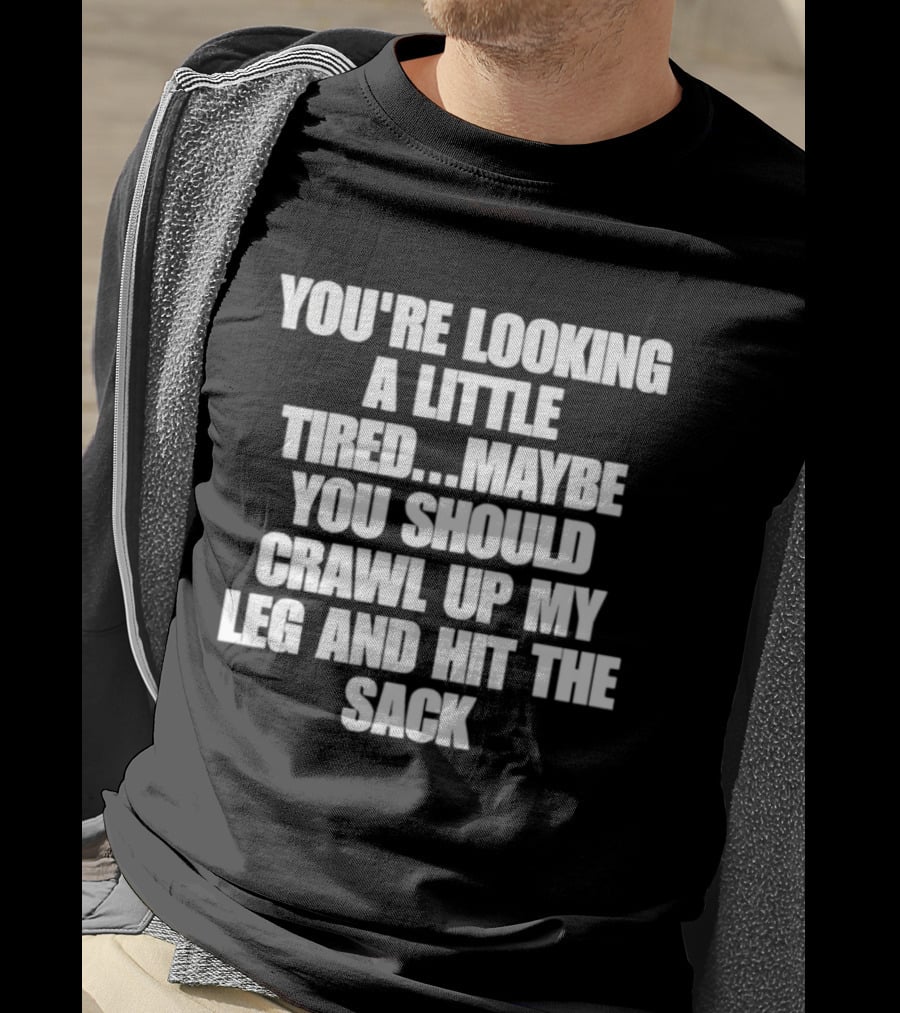 You're Looking A Little Tired Maybe You Should Crawl Up My Leg And Hit The Sack T-Shirt
