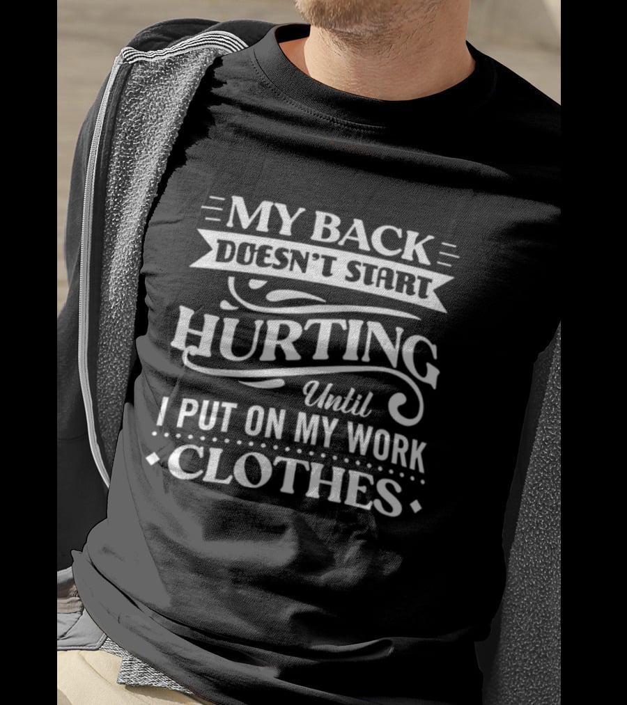 My Back Doesn't Start Hurting Until I Put On My Work Clothes T-Shirt