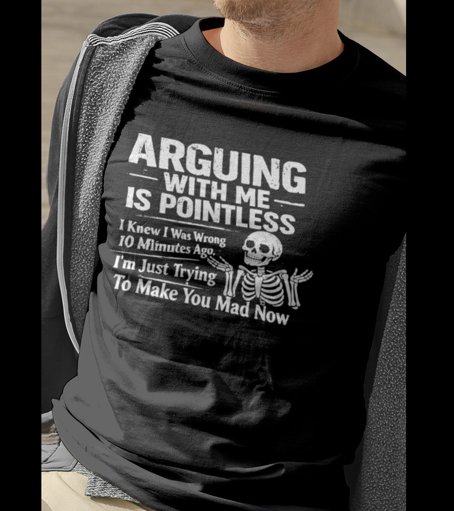 Arguing With Me Is Pointless I Knew I Was Wrong 10 Minutes Ago Skeleton I'm Just Trying To Make You Mad Now T-Shirt