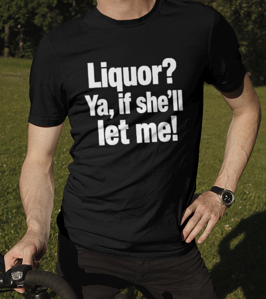 Liquor Ya If She'll Let Me Fun Phrase T-Shirt