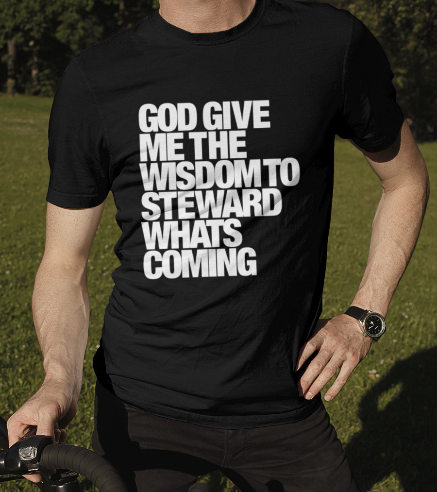 God Give Me The Wisdom To Steward What's Coming T-Shirt