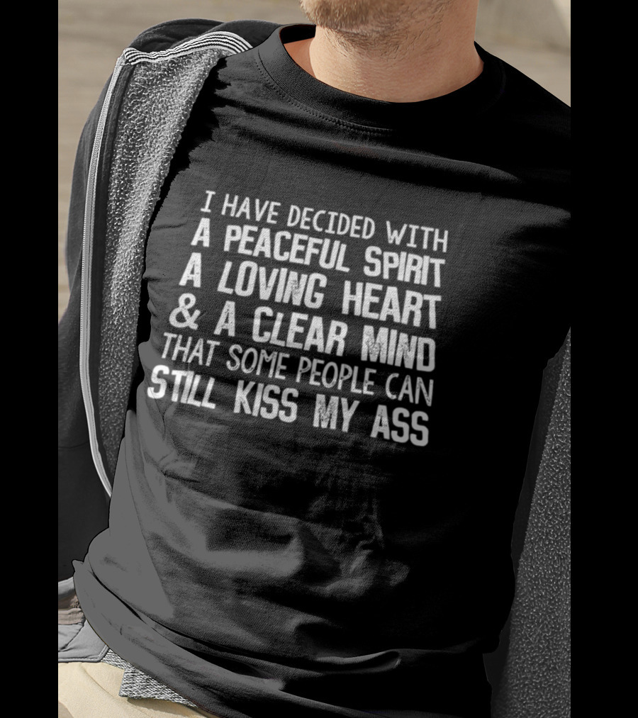 I Have Decided With A Peaceful Spirit A Loving Heart And A Clear Mind That Some People Can Still Kiss My Ass T-Shirt