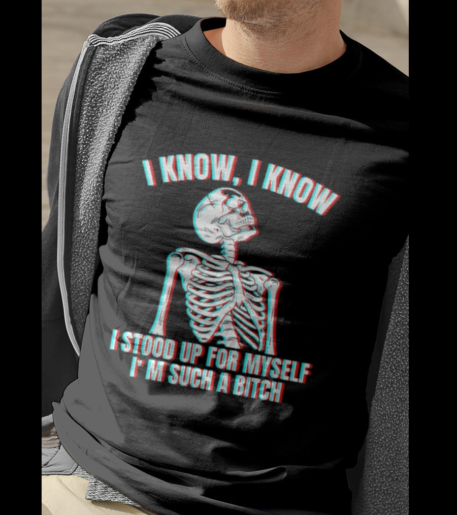 I Know I Know I Stood Up For Myself I'm Such A Bitch Skeleton T-Shirt