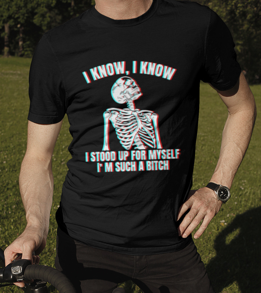 I Know I Know I Stood Up For Myself I'm Such A Bitch Skeleton T-Shirt