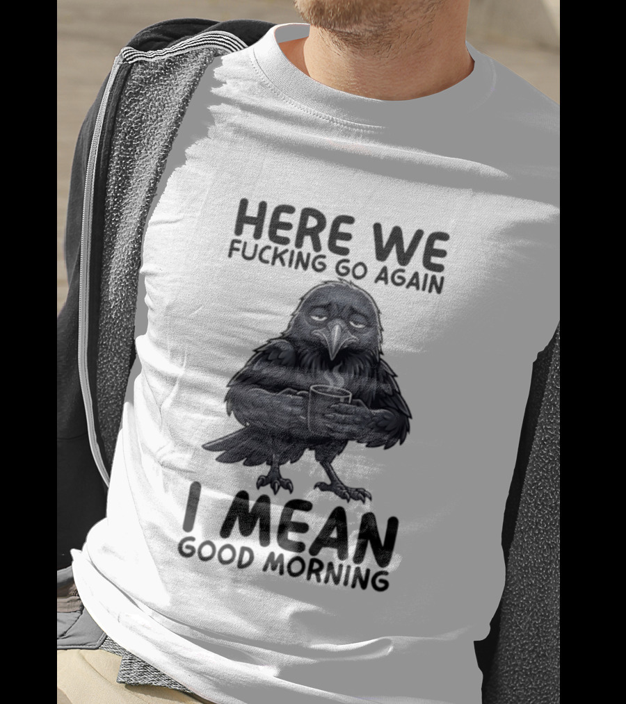 Here We Fucking Go Again I Mean Good Morning Crow Coffee Humor T-Shirt