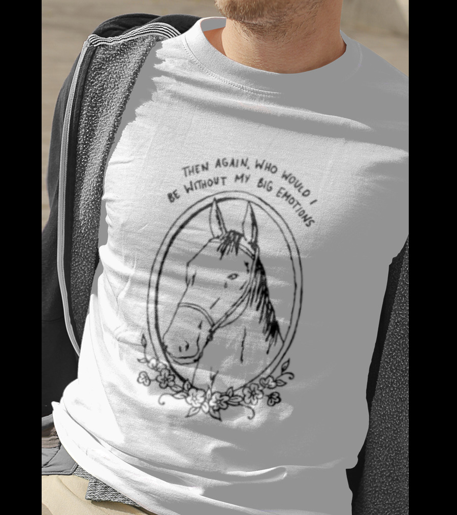 Horse Then Again Who Would I Be Without My Big Emotions T-Shirt
