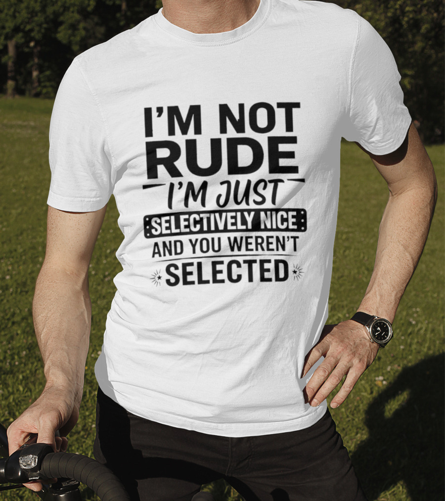 I'm Not Rude I'm Just Selectively Nice And You Weren't Selected T-Shirt